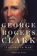 George Rogers Clark di William R. Nester edito da University of Oklahoma Press