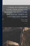 China: In a Series of Views, Displaying the Scenery, Architecture, and Social Habits, of That Ancient Empire: 3 di G. N. ?- Wright, Thomas Allom edito da LEGARE STREET PR