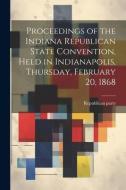 Proceedings of the Indiana Republican State Convention, Held in Indianapolis, Thursday, February 20, 1868 di Republican Party Convention edito da LEGARE STREET PR