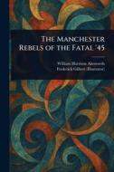 The Manchester Rebels of the Fatal '45 di William Harrison Ainsworth, Frederick Gilbert edito da Creative Media Partners, LLC