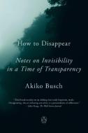 How to Disappear: Notes on Invisibility in a Time of Transparency di Akiko Busch edito da PENGUIN GROUP
