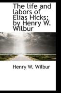 The Life And Labors Of Elias Hicks; By Henry W. Wilbur di Wilbur edito da Bibliolife