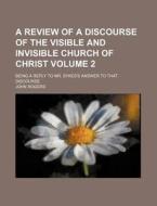 A Review of a Discourse of the Visible and Invisible Church of Christ Volume 2; Being a Reply to Mr. Sykes's Answer to That Discourse di John Rogers edito da Rarebooksclub.com