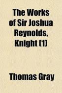 The Works Of Sir Joshua Reynolds, Knight di Thomas Gray edito da General Books