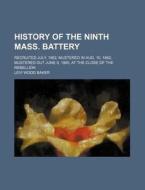 History of the Ninth Mass. Battery; Recruited July, 1862 Mustered in Aug. 10, 1862 Mustered Out June 9, 1865, at the Close of the Rebellion di Levi Wood Baker edito da Rarebooksclub.com