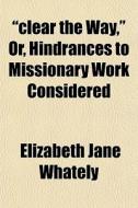 Clear The Way, Or, Hindrances To Missi di Elizabeth Jane Whately edito da Rarebooksclub.com