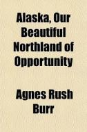 Alaska, Our Beautiful Northland Of Oppor di Agnes Rush Burr edito da General Books