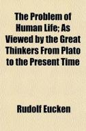 The Problem Of Human Life; As Viewed By The Great Thinkers From Plato To The Present Time di Rudolf Eucken edito da General Books Llc