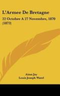 L'Armee de Bretagne: 22 Octobre a 27 Novembre, 1870 (1873) di Aime Jay edito da Kessinger Publishing