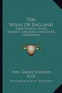 The Wives of England: Their Relative Duties, Domestic Influence, and Social Obligations di Mrs Sarah Stickney Ellis edito da Kessinger Publishing