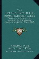 The Life and Times of the Roman Patrician Alexis the Life and Times of the Roman Patrician Alexis: To Which Is Annexed, an Account of the Mission Foun di Hardinge Ivers, Miles Gerald Keon edito da Kessinger Publishing