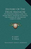 History of the Delhi Massacre: Its Supposed Origin, and the Means Being Adopted to Avenge the Murder of the British Subjects (1858) di A. Lady, F. Peile edito da Kessinger Publishing