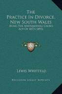 The Practice in Divorce, New South Wales: Being the Matrimonial Causes Act of 1873 (1893) di Lewis Whitfeld edito da Kessinger Publishing