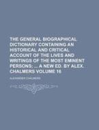 The General Biographical Dictionary Containing an Historical and Critical Account of the Lives and Writings of the Most Eminent Persons Volume 16; A N di Alexander Chalmers edito da Rarebooksclub.com