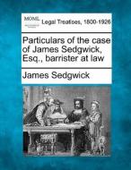 Particulars Of The Case Of James Sedgwic di James Sedgwick edito da Gale Ecco, Making of Modern Law