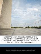 General Services Administration Could Better Manage Unexpended Construction Balances And Make Its Budget More Transparent edito da Bibliogov