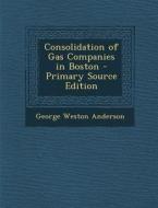 Consolidation of Gas Companies in Boston di George Weston Anderson edito da Nabu Press