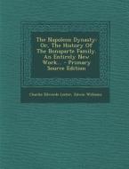 The Napoleon Dynasty: Or, the History of the Bonaparte Family. an Entirely New Work... - Primary Source Edition di Charles Edwards Lester, Edwin Williams edito da Nabu Press
