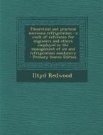 Theoretical and Practical Ammonia Refrigeration: A Work of Reference for Engineers and Others Employed in the Management of Ice and Refrigeration Mach di Iltyd Redwood edito da Nabu Press