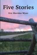 Five Stories by Eric Sheridan Wyatt di Eric Sheridan Wyatt edito da Lulu.com