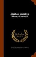 Abraham Lincoln; A History Volume 5 di Dr John Hay, John G 1832-1901 Nicolay edito da Arkose Press