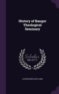 History Of Bangor Theological Seminary di Calvin Montague Clark edito da Palala Press