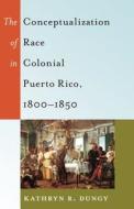 The Conceptualization of Race in Colonial Puerto Rico, 1800-1850 di Kathryn R. Dungy edito da Lang, Peter