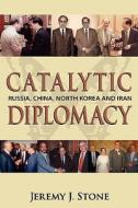 Catalytic Diplomacy: Russia, China, North Korea and Iran di Jeremy J. Stone edito da Booksurge Publishing