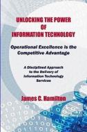 Unlocking the Power of Information Technology: Operational Excellence Is the Competitive Advantage di James Hamilton edito da Createspace