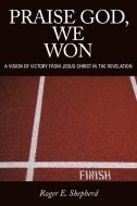 Praise God, We Won: A Vision of Victory from Jesus Christ in the Revelation di Roger E. Shepherd edito da AUTHORHOUSE