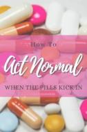 How to Act Normal When the Pills Kick in di Tired of Working edito da INDEPENDENTLY PUBLISHED