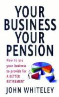 Your Business Your Pension: How to Use Your Business to Provide for a Better Retirement di John Whiteley edito da How to Books