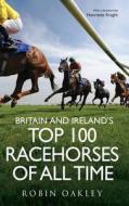 Britain and Ireland's Top 100 Racehorses of All Time di Robin Oakley edito da Corinthian
