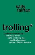 Trolling: Political Commentary on How & Why Trolls Will Trump the Politically Correct Culture of Leftist America di Sally Fairfax edito da Createspace Independent Publishing Platform