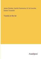 Travels in the Air di James Glaisher, Camille Flammarion, W. de Fonvielle, Gaston Tissandier edito da Anatiposi Verlag