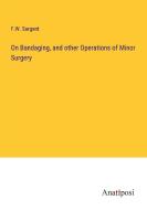 On Bandaging, and other Operations of Minor Surgery di F. W. Sargent edito da Anatiposi Verlag