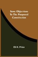 Some Objections To The Proposed Constitution di Price Eli K. Price edito da Alpha Editions