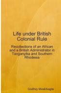 Life Under British Colonial Rule: Recollections of an African and a British Admi di Godfrey Mwakikagile edito da NEW AFRICA PR