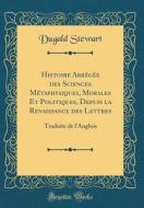 Histoire Abregee Des Sciences Metaphysiques, Morales Et Politiques, Depuis La Renaissance Des Lettres: Traduite de L'Anglois (Classic Reprint) di Dugald Stewart edito da Forgotten Books