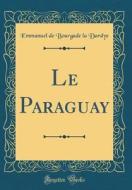 Le Paraguay (Classic Reprint) di Emmanuel de Bourgade La Dardye edito da Forgotten Books