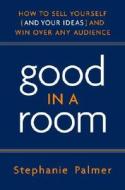 Good in a Room: How to Sell Yourself (and Your Ideas) and Win Over Any Audience di Stephanie Palmer edito da Broadway Business