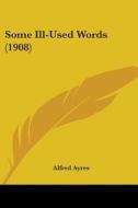 Some Ill-Used Words (1908) di Alfred Ayres edito da Kessinger Publishing