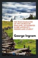 The True Character of the Church of England, as Exhibited in Her Antiquity, Orders and Liturgy di George Ingram edito da LIGHTNING SOURCE INC
