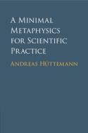 A Minimal Metaphysics For Scientific Practice di Andreas Huttemann edito da Cambridge University Press