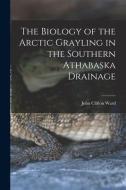 The Biology of the Arctic Grayling in the Southern Athabaska Drainage di John Clifton Ward edito da LIGHTNING SOURCE INC
