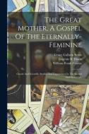 The Great Mother, A Gospel Of The Eternally-feminine: Occult And Scientific Studies And Experiences In The Sacred And Secret Life edito da LEGARE STREET PR