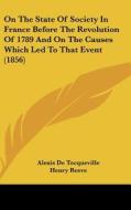 On the State of Society in France Before the Revolution of 1789 and on the Causes Which Led to That Event (1856) di Alexis De Tocqueville edito da Kessinger Publishing