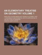 An  Elementary Treatise on Geometry Volume 1; Simplified for Beginners Not Versed in Algebra. Part I, Containing Plane Geometry, with Its Application di Francis Joseph Grund edito da Rarebooksclub.com