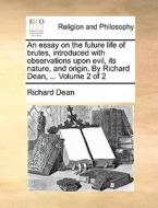 An Essay On The Future Life Of Brutes, Introduced With Observations Upon Evil, Its Nature, And Origin. By Richard Dean, ... Volume 2 Of 2 di Richard Dean edito da Gale Ecco, Print Editions