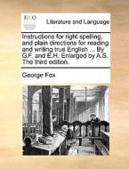 Instructions For Right Spelling, And Plain Directions For Reading And Writing True English ... By G.f. And E.h. Enlarged By A.s. The Third Edition di George Fox edito da Gale Ecco, Print Editions